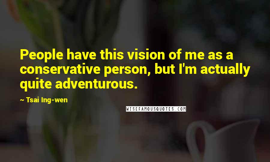 Tsai Ing-wen Quotes: People have this vision of me as a conservative person, but I'm actually quite adventurous.