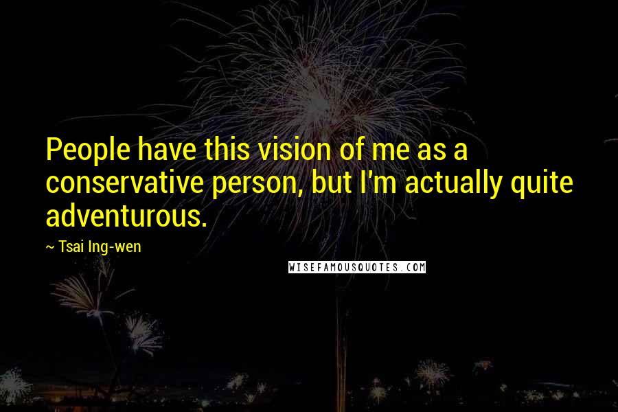 Tsai Ing-wen Quotes: People have this vision of me as a conservative person, but I'm actually quite adventurous.