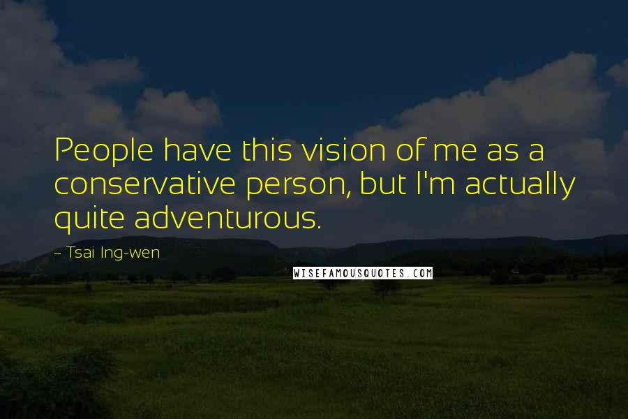 Tsai Ing-wen Quotes: People have this vision of me as a conservative person, but I'm actually quite adventurous.