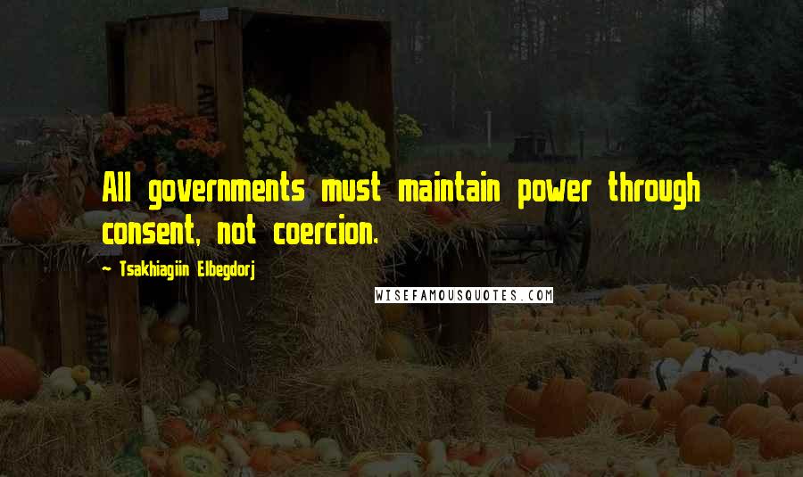 Tsakhiagiin Elbegdorj Quotes: All governments must maintain power through consent, not coercion.