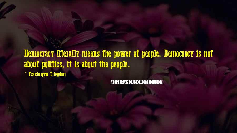 Tsakhiagiin Elbegdorj Quotes: Democracy literally means the power of people. Democracy is not about politics, it is about the people.