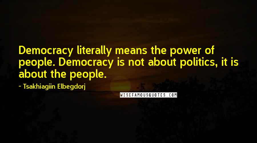 Tsakhiagiin Elbegdorj Quotes: Democracy literally means the power of people. Democracy is not about politics, it is about the people.