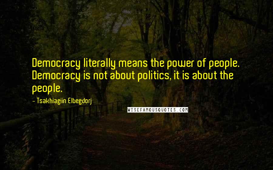 Tsakhiagiin Elbegdorj Quotes: Democracy literally means the power of people. Democracy is not about politics, it is about the people.