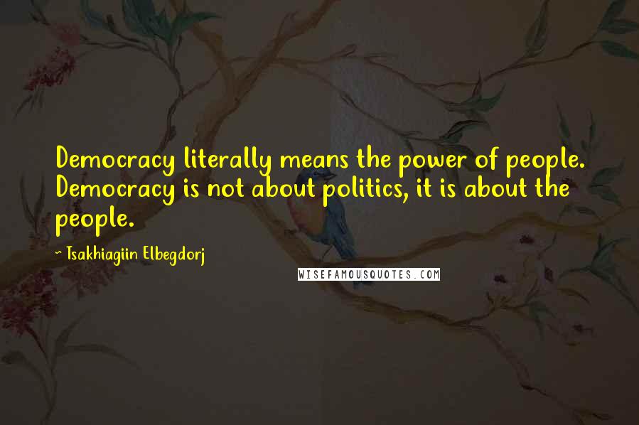 Tsakhiagiin Elbegdorj Quotes: Democracy literally means the power of people. Democracy is not about politics, it is about the people.