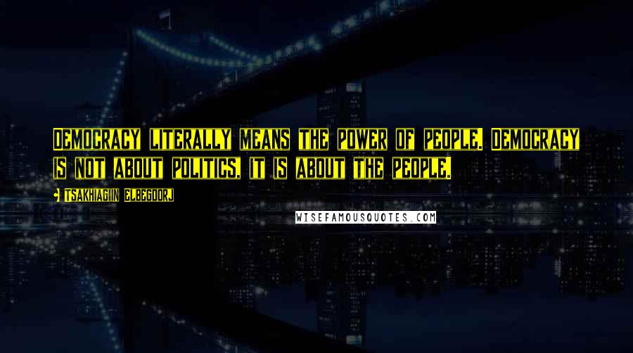 Tsakhiagiin Elbegdorj Quotes: Democracy literally means the power of people. Democracy is not about politics, it is about the people.