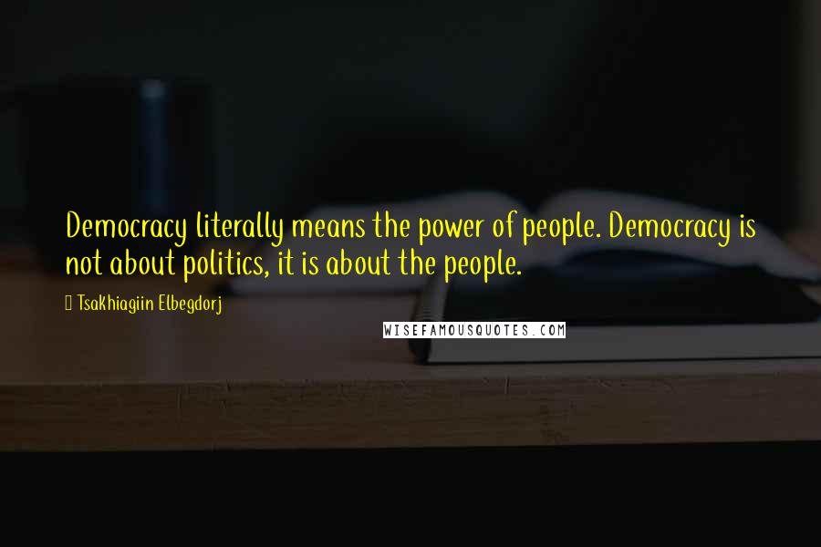 Tsakhiagiin Elbegdorj Quotes: Democracy literally means the power of people. Democracy is not about politics, it is about the people.