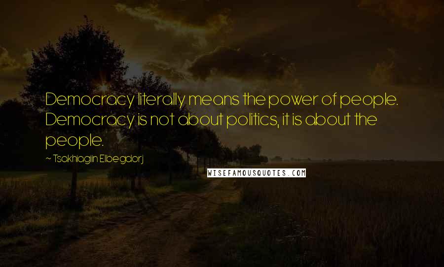 Tsakhiagiin Elbegdorj Quotes: Democracy literally means the power of people. Democracy is not about politics, it is about the people.