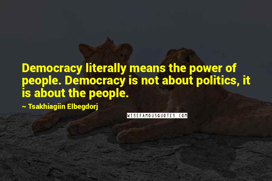 Tsakhiagiin Elbegdorj Quotes: Democracy literally means the power of people. Democracy is not about politics, it is about the people.