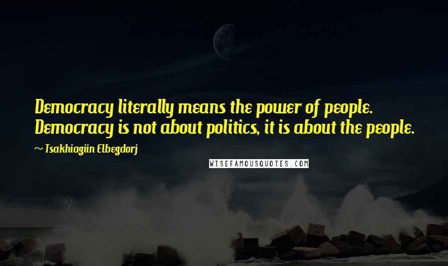 Tsakhiagiin Elbegdorj Quotes: Democracy literally means the power of people. Democracy is not about politics, it is about the people.