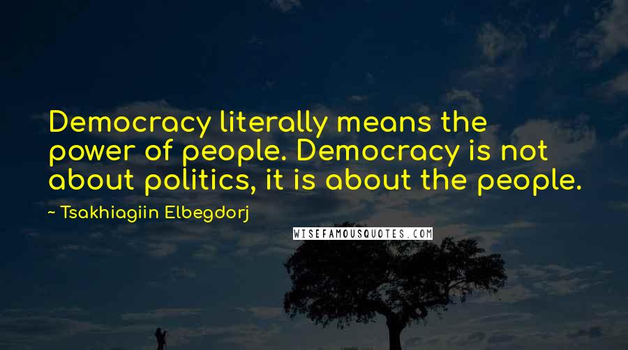 Tsakhiagiin Elbegdorj Quotes: Democracy literally means the power of people. Democracy is not about politics, it is about the people.