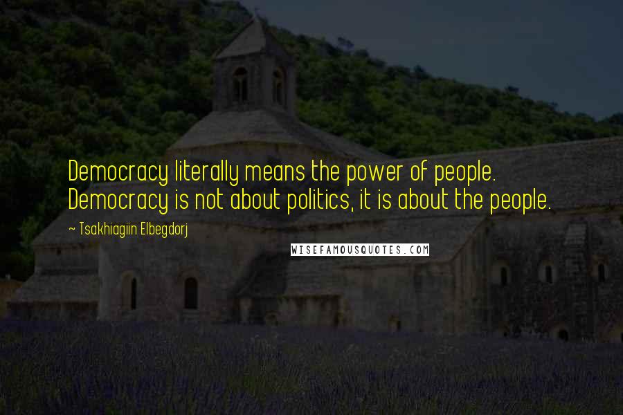 Tsakhiagiin Elbegdorj Quotes: Democracy literally means the power of people. Democracy is not about politics, it is about the people.