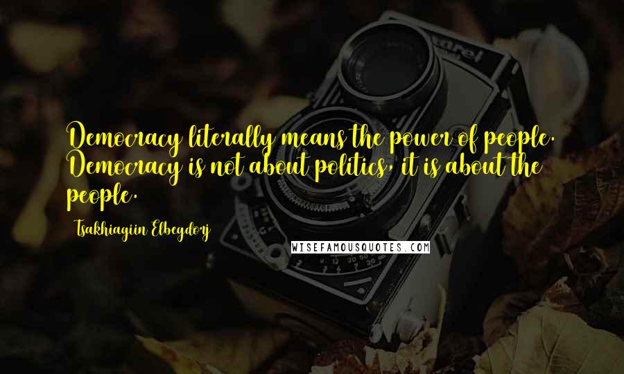 Tsakhiagiin Elbegdorj Quotes: Democracy literally means the power of people. Democracy is not about politics, it is about the people.