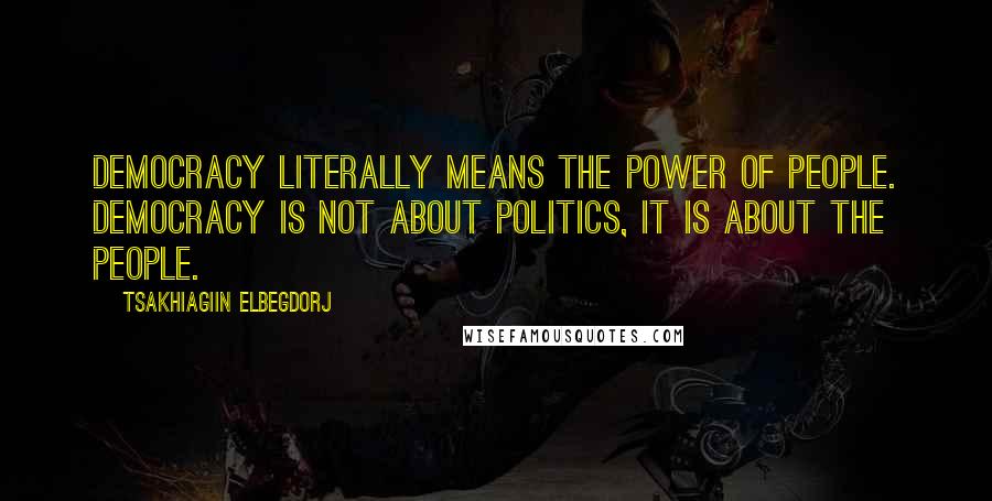 Tsakhiagiin Elbegdorj Quotes: Democracy literally means the power of people. Democracy is not about politics, it is about the people.