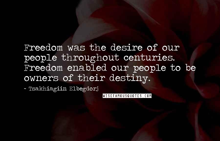 Tsakhiagiin Elbegdorj Quotes: Freedom was the desire of our people throughout centuries. Freedom enabled our people to be owners of their destiny.