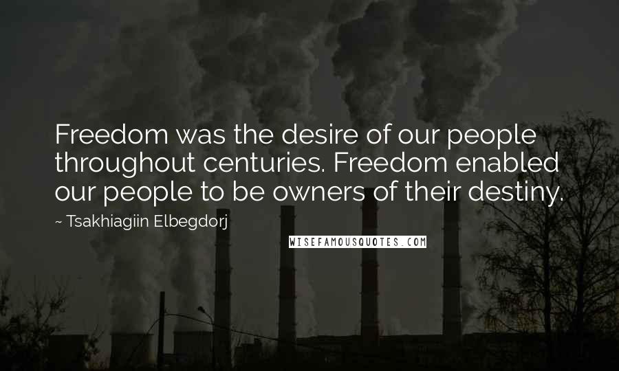 Tsakhiagiin Elbegdorj Quotes: Freedom was the desire of our people throughout centuries. Freedom enabled our people to be owners of their destiny.