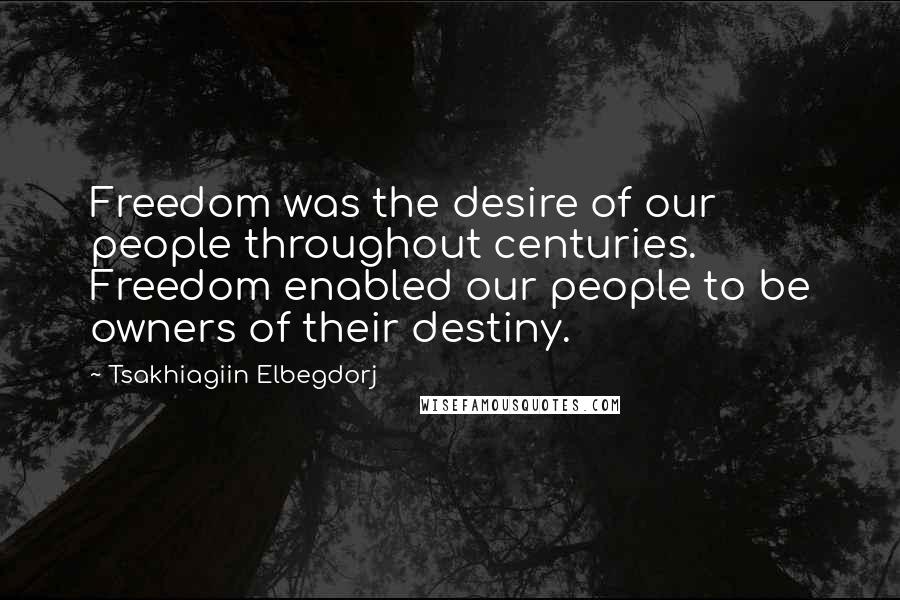 Tsakhiagiin Elbegdorj Quotes: Freedom was the desire of our people throughout centuries. Freedom enabled our people to be owners of their destiny.