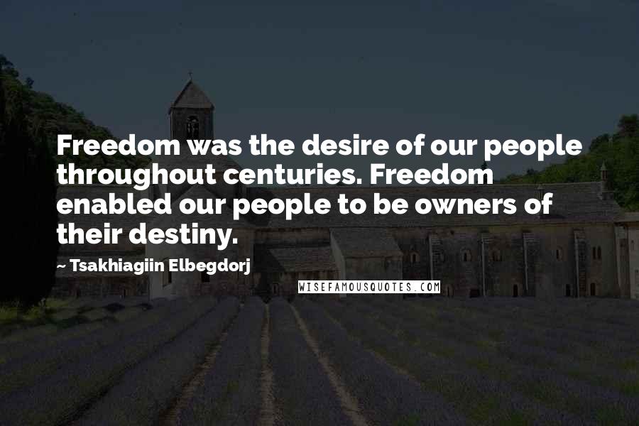 Tsakhiagiin Elbegdorj Quotes: Freedom was the desire of our people throughout centuries. Freedom enabled our people to be owners of their destiny.