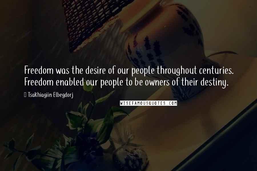 Tsakhiagiin Elbegdorj Quotes: Freedom was the desire of our people throughout centuries. Freedom enabled our people to be owners of their destiny.