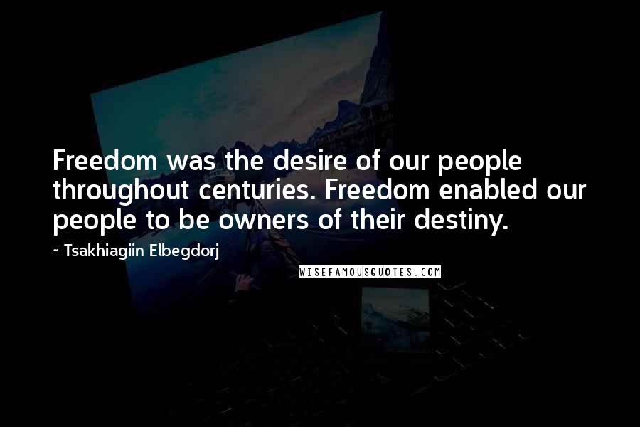 Tsakhiagiin Elbegdorj Quotes: Freedom was the desire of our people throughout centuries. Freedom enabled our people to be owners of their destiny.