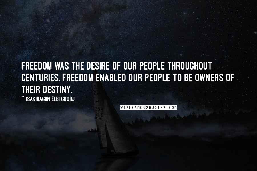 Tsakhiagiin Elbegdorj Quotes: Freedom was the desire of our people throughout centuries. Freedom enabled our people to be owners of their destiny.