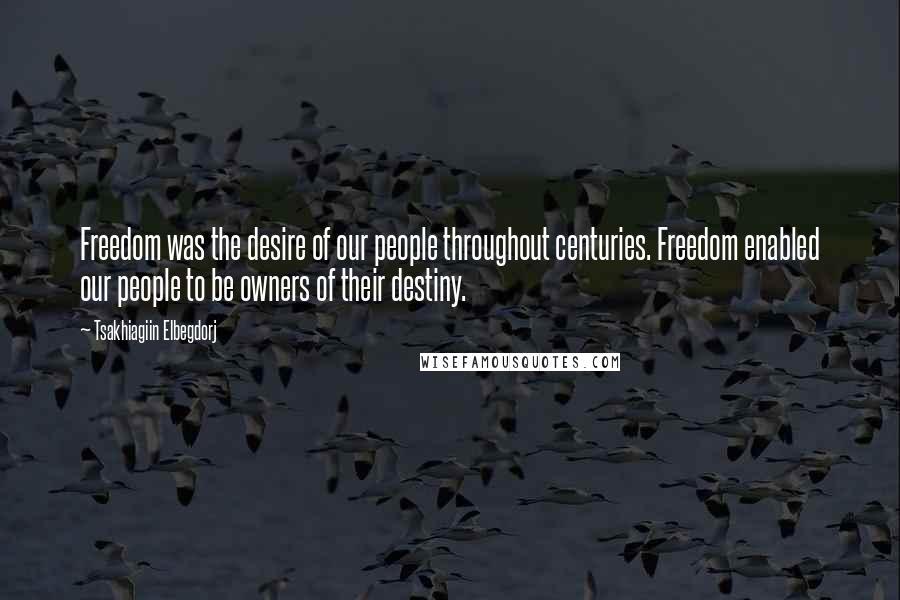 Tsakhiagiin Elbegdorj Quotes: Freedom was the desire of our people throughout centuries. Freedom enabled our people to be owners of their destiny.