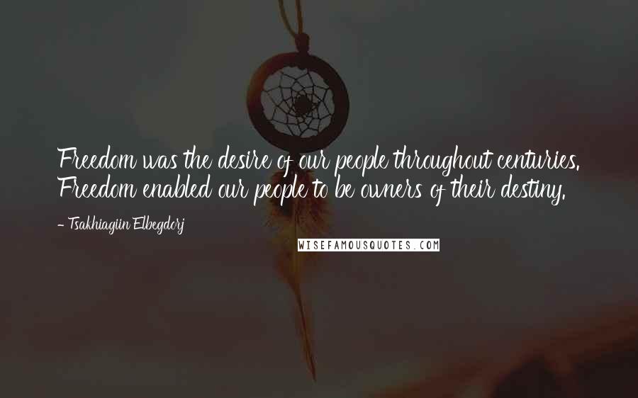 Tsakhiagiin Elbegdorj Quotes: Freedom was the desire of our people throughout centuries. Freedom enabled our people to be owners of their destiny.