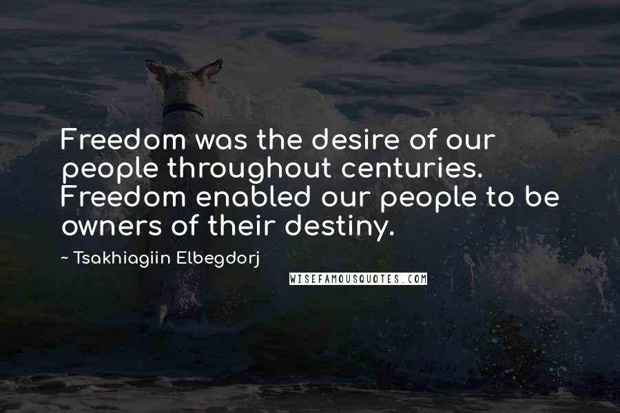Tsakhiagiin Elbegdorj Quotes: Freedom was the desire of our people throughout centuries. Freedom enabled our people to be owners of their destiny.
