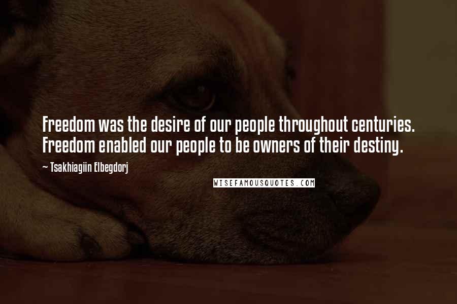 Tsakhiagiin Elbegdorj Quotes: Freedom was the desire of our people throughout centuries. Freedom enabled our people to be owners of their destiny.