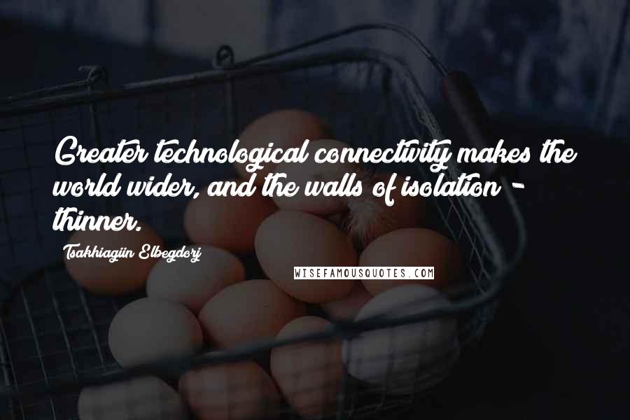 Tsakhiagiin Elbegdorj Quotes: Greater technological connectivity makes the world wider, and the walls of isolation - thinner.