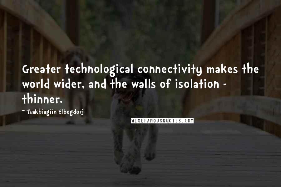 Tsakhiagiin Elbegdorj Quotes: Greater technological connectivity makes the world wider, and the walls of isolation - thinner.