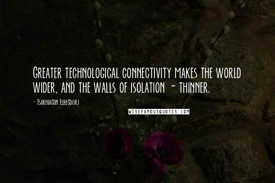 Tsakhiagiin Elbegdorj Quotes: Greater technological connectivity makes the world wider, and the walls of isolation - thinner.