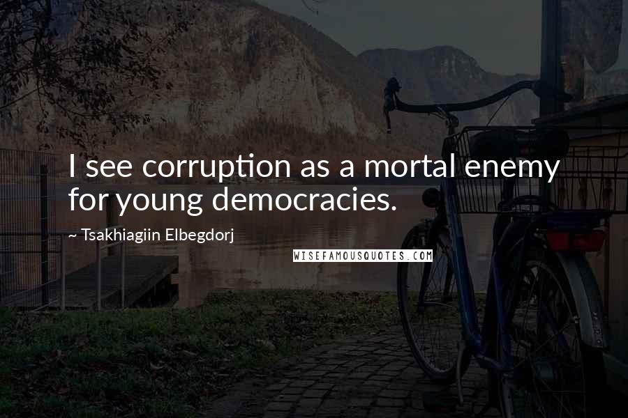 Tsakhiagiin Elbegdorj Quotes: I see corruption as a mortal enemy for young democracies.