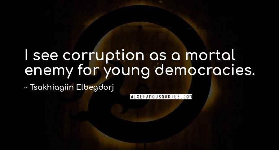 Tsakhiagiin Elbegdorj Quotes: I see corruption as a mortal enemy for young democracies.
