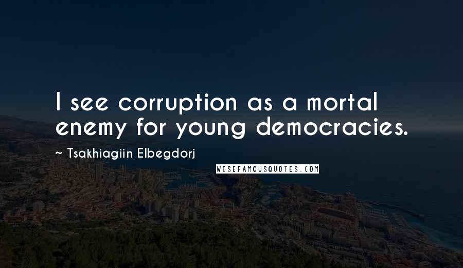 Tsakhiagiin Elbegdorj Quotes: I see corruption as a mortal enemy for young democracies.