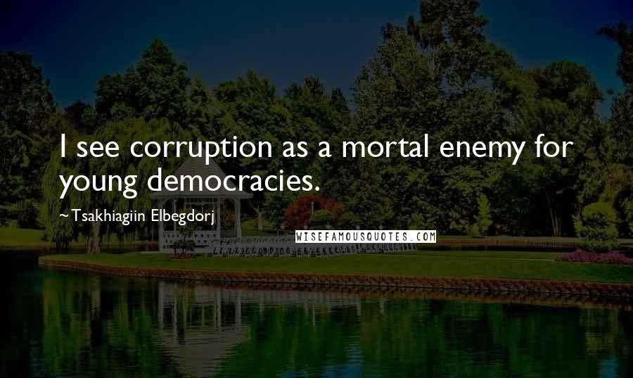 Tsakhiagiin Elbegdorj Quotes: I see corruption as a mortal enemy for young democracies.