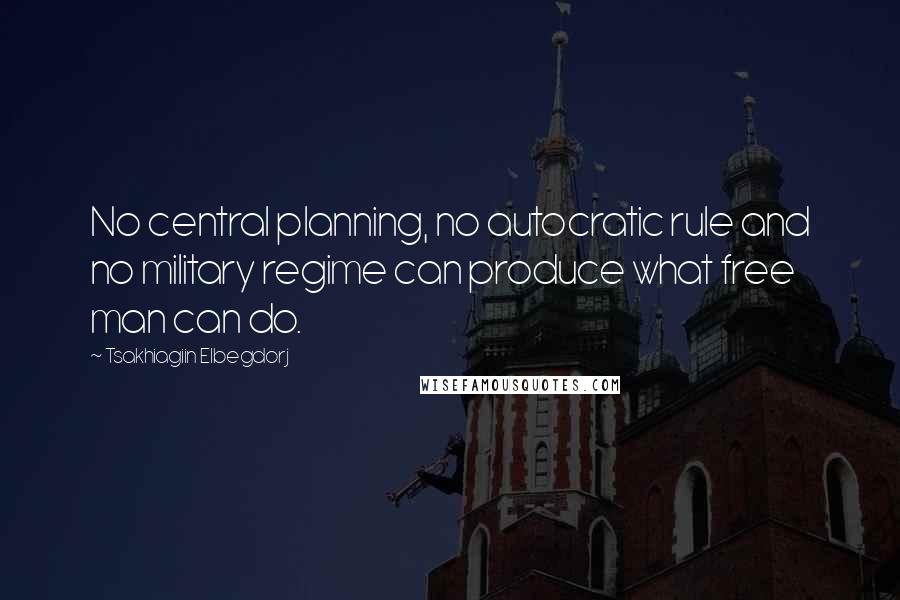 Tsakhiagiin Elbegdorj Quotes: No central planning, no autocratic rule and no military regime can produce what free man can do.