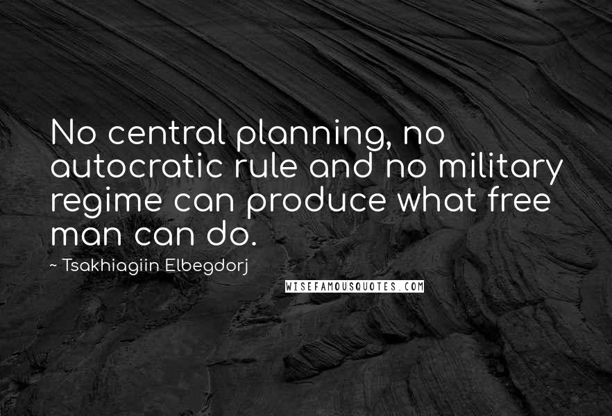 Tsakhiagiin Elbegdorj Quotes: No central planning, no autocratic rule and no military regime can produce what free man can do.