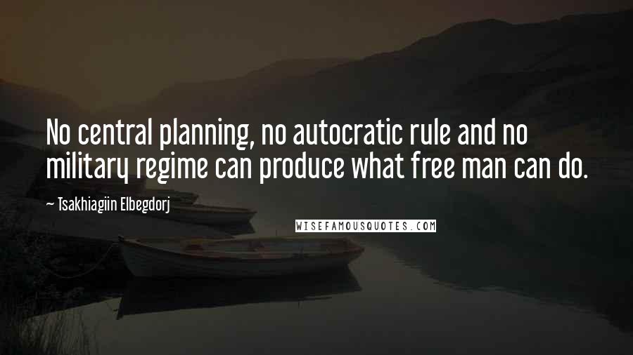 Tsakhiagiin Elbegdorj Quotes: No central planning, no autocratic rule and no military regime can produce what free man can do.