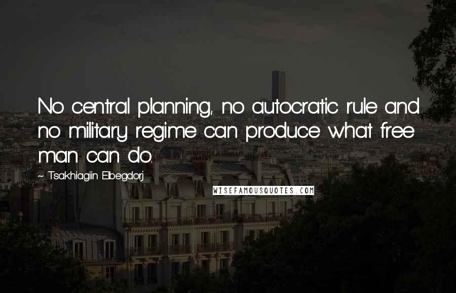 Tsakhiagiin Elbegdorj Quotes: No central planning, no autocratic rule and no military regime can produce what free man can do.