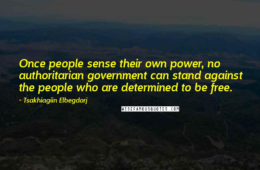 Tsakhiagiin Elbegdorj Quotes: Once people sense their own power, no authoritarian government can stand against the people who are determined to be free.