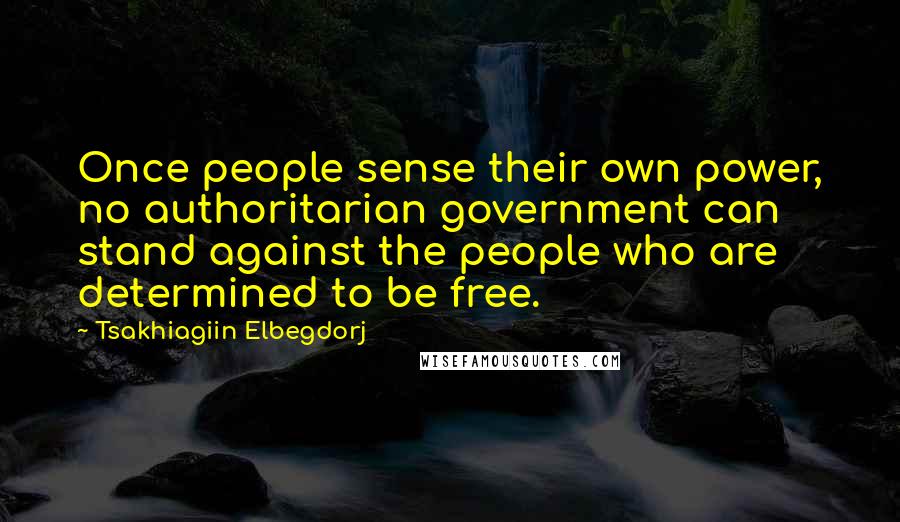 Tsakhiagiin Elbegdorj Quotes: Once people sense their own power, no authoritarian government can stand against the people who are determined to be free.