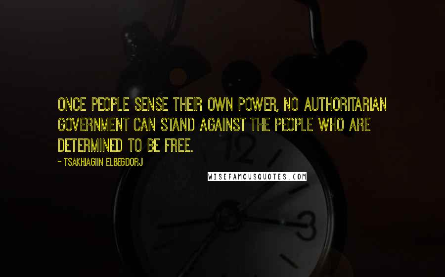 Tsakhiagiin Elbegdorj Quotes: Once people sense their own power, no authoritarian government can stand against the people who are determined to be free.