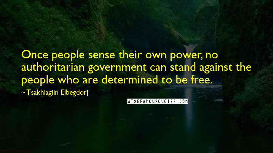 Tsakhiagiin Elbegdorj Quotes: Once people sense their own power, no authoritarian government can stand against the people who are determined to be free.