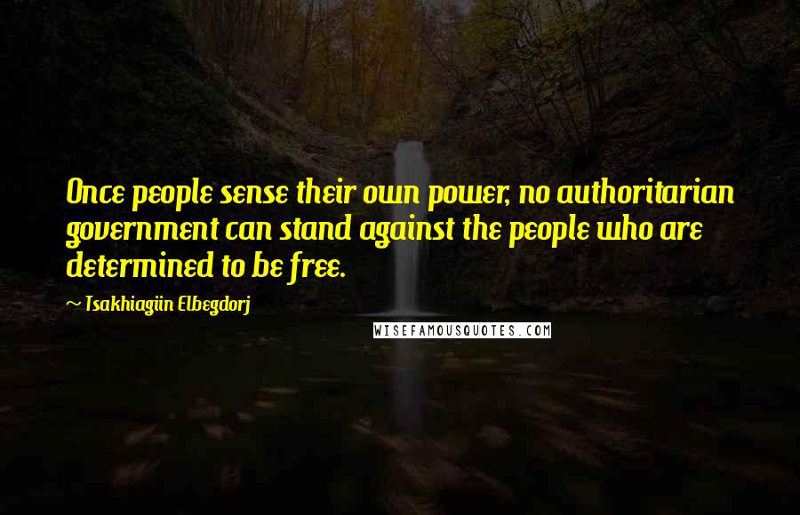 Tsakhiagiin Elbegdorj Quotes: Once people sense their own power, no authoritarian government can stand against the people who are determined to be free.