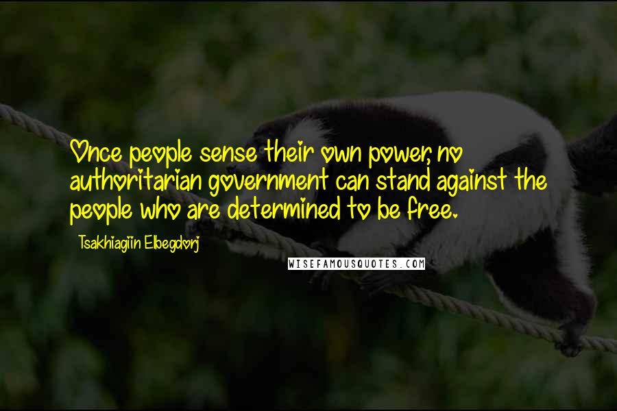 Tsakhiagiin Elbegdorj Quotes: Once people sense their own power, no authoritarian government can stand against the people who are determined to be free.