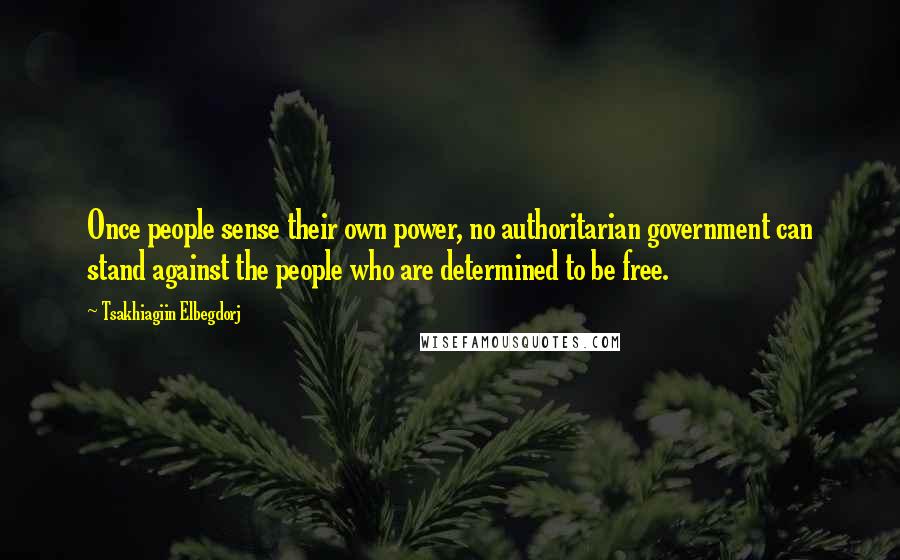 Tsakhiagiin Elbegdorj Quotes: Once people sense their own power, no authoritarian government can stand against the people who are determined to be free.