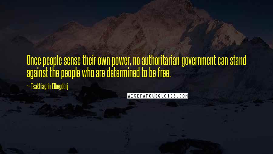 Tsakhiagiin Elbegdorj Quotes: Once people sense their own power, no authoritarian government can stand against the people who are determined to be free.