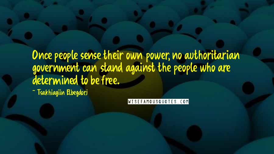 Tsakhiagiin Elbegdorj Quotes: Once people sense their own power, no authoritarian government can stand against the people who are determined to be free.