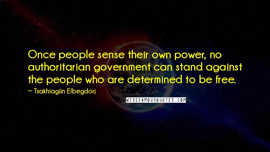 Tsakhiagiin Elbegdorj Quotes: Once people sense their own power, no authoritarian government can stand against the people who are determined to be free.