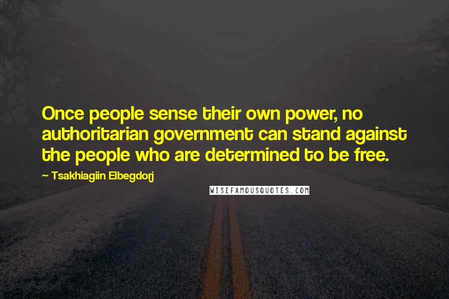 Tsakhiagiin Elbegdorj Quotes: Once people sense their own power, no authoritarian government can stand against the people who are determined to be free.